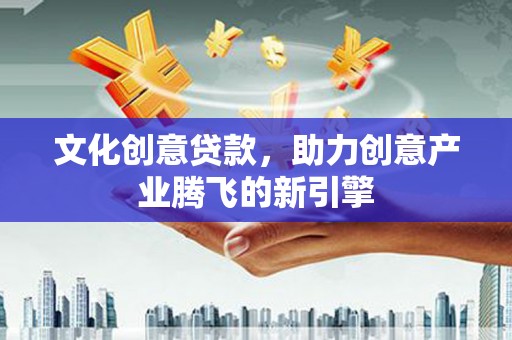 平舆文化创意贷款，助力创意产业腾飞的新引擎