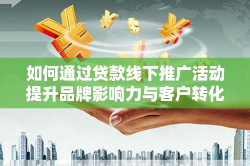 平舆如何通过贷款线下推广活动提升品牌影响力与客户转化率
