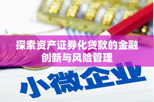 平舆探索资产证券化贷款的金融创新与风险管理
