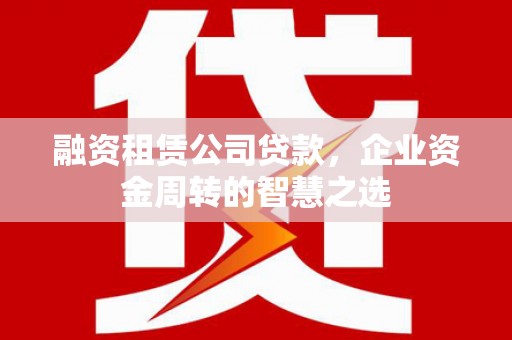 平舆融资租赁公司贷款，企业资金周转的智慧之选