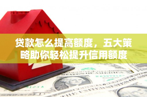 平舆贷款怎么提高额度，五大策略助你轻松提升信用额度