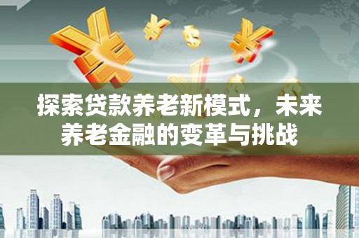 平舆探索贷款养老新模式，未来养老金融的变革与挑战