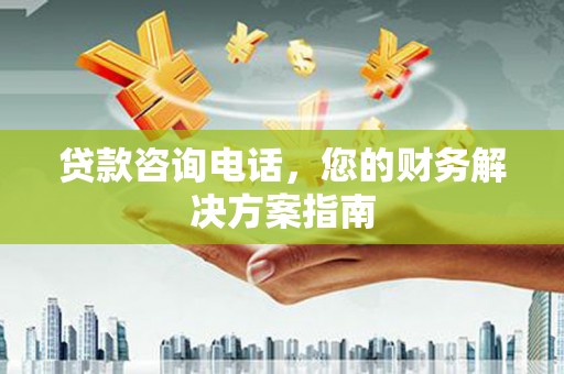 平舆贷款咨询电话，您的财务解决方案指南