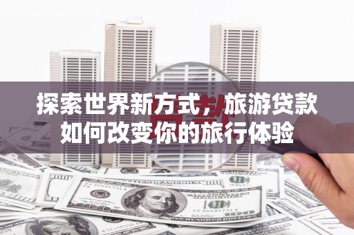 平舆探索世界新方式，旅游贷款如何改变你的旅行体验