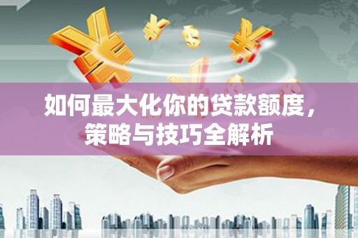 平舆如何最大化你的贷款额度，策略与技巧全解析