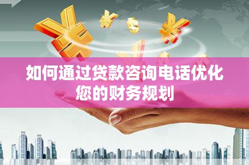 平舆如何通过贷款咨询电话优化您的财务规划