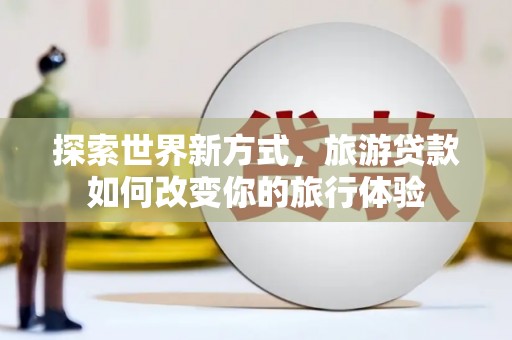 平舆探索世界新方式，旅游贷款如何改变你的旅行体验
