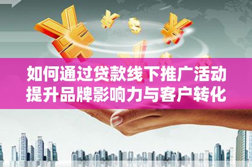 平舆如何通过贷款线下推广活动提升品牌影响力与客户转化率