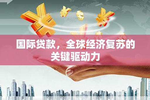 平舆国际贷款，全球经济复苏的关键驱动力