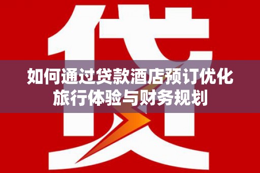 平舆如何通过贷款酒店预订优化旅行体验与财务规划
