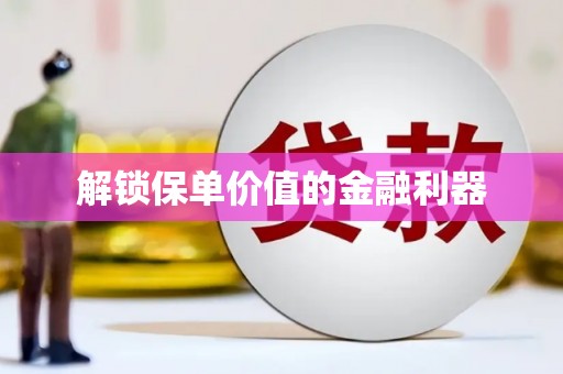 平舆解锁保单价值的金融利器