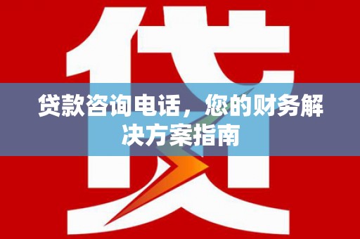 平舆贷款咨询电话，您的财务解决方案指南