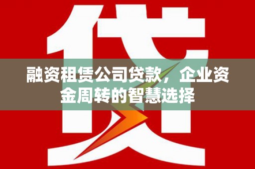 平舆融资租赁公司贷款，企业资金周转的智慧选择