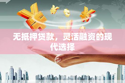 平舆无抵押贷款，灵活融资的现代选择