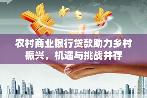 平舆农村商业银行贷款助力乡村振兴，机遇与挑战并存