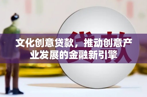 平舆文化创意贷款，推动创意产业发展的金融新引擎