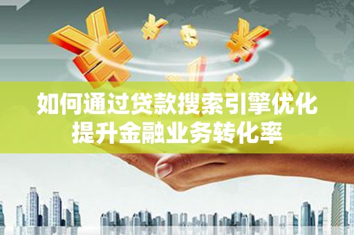 平舆如何通过贷款搜索引擎优化提升金融业务转化率