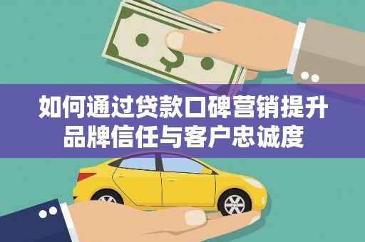 平舆如何通过贷款口碑营销提升品牌信任与客户忠诚度