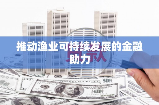 平舆推动渔业可持续发展的金融助力