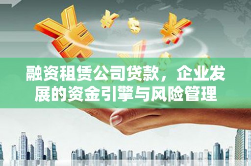 平舆融资租赁公司贷款，企业发展的资金引擎与风险管理