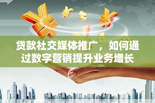 平舆贷款社交媒体推广，如何通过数字营销提升业务增长