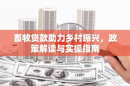 平舆畜牧贷款助力乡村振兴，政策解读与实操指南