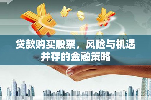 平舆贷款购买股票，风险与机遇并存的金融策略