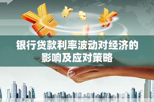 平舆银行贷款利率波动对经济的影响及应对策略