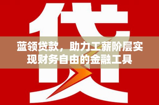 平舆蓝领贷款，助力工薪阶层实现财务自由的金融工具