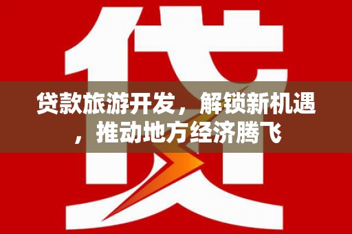 平舆贷款旅游开发，解锁新机遇，推动地方经济腾飞