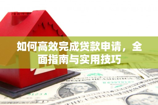平舆如何高效完成贷款申请，全面指南与实用技巧