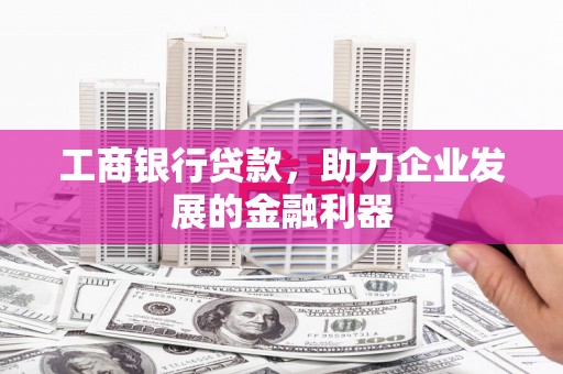 平舆工商银行贷款，助力企业发展的金融利器