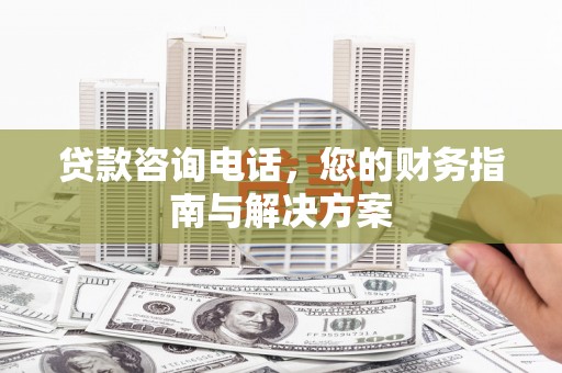 平舆贷款咨询电话，您的财务指南与解决方案